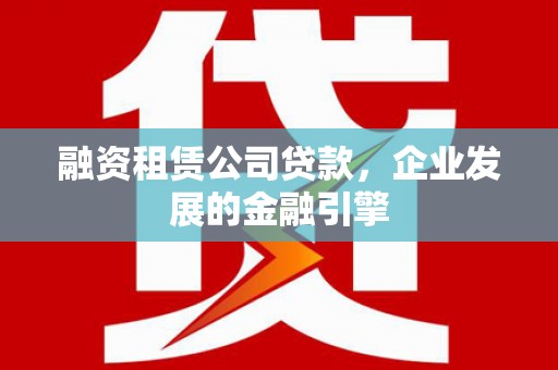 雄县融资租赁公司贷款，企业发展的金融引擎