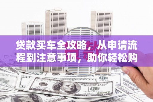 雄县贷款买车全攻略，从申请流程到注意事项，助你轻松购车