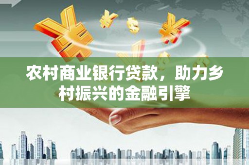雄县农村商业银行贷款，助力乡村振兴的金融引擎